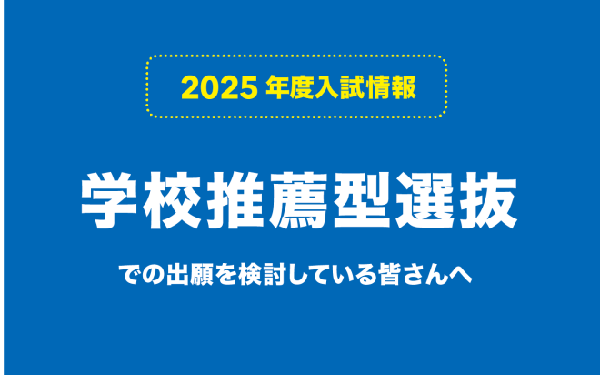 学校推薦型選抜での出願を検討している皆さんへ【2025年度入試】