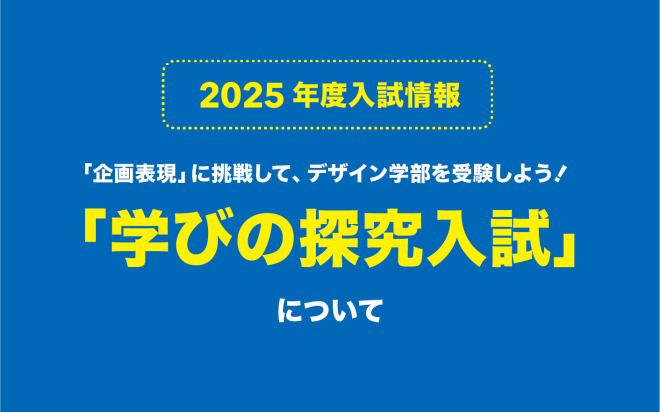 ｢企画表現」に挑戦して、デザイン学部を受験しよう！─「学びの探究入試」について─【2024年度入試】