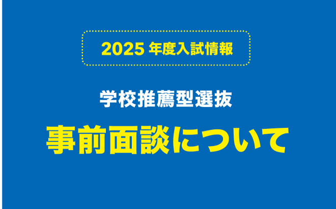 学校推薦型入試の事前面談について【2025年度入試】