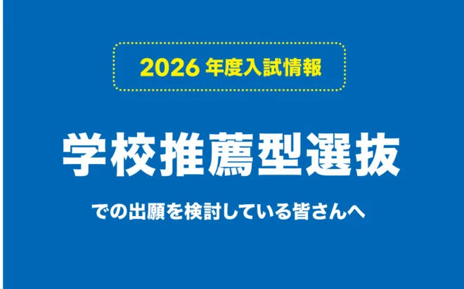 学校推薦型選抜での出願を検討している皆さんへ【2026年度入試】